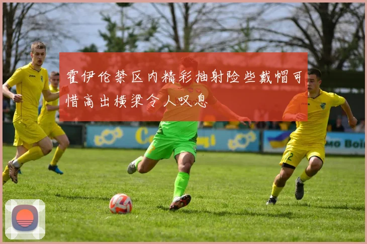 霍伊伦禁区内精彩抽射险些戴帽可惜高出横梁令人叹息