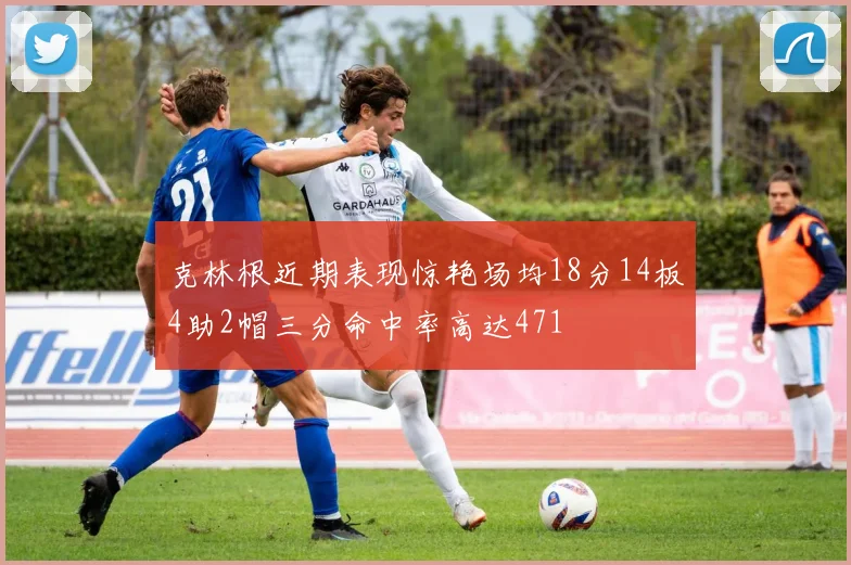 克林根近期表现惊艳场均18分14板4助2帽三分命中率高达471