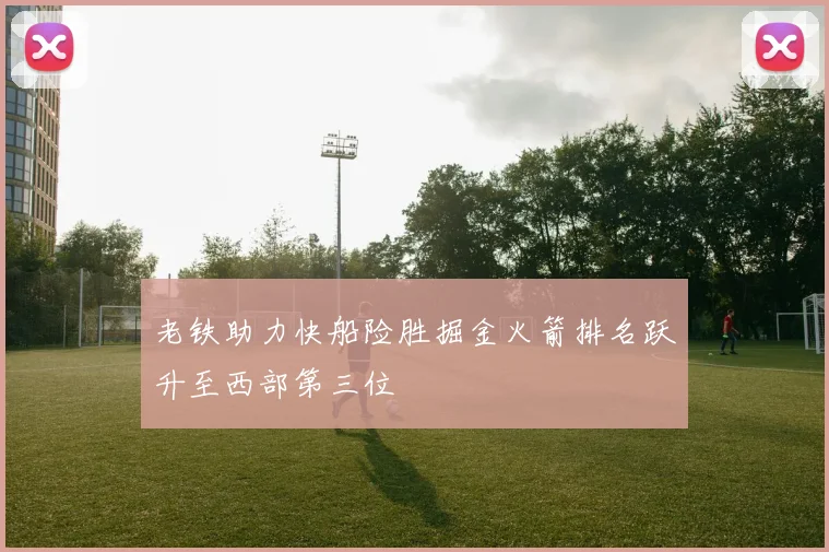 老铁助力快船险胜掘金火箭排名跃升至西部第三位