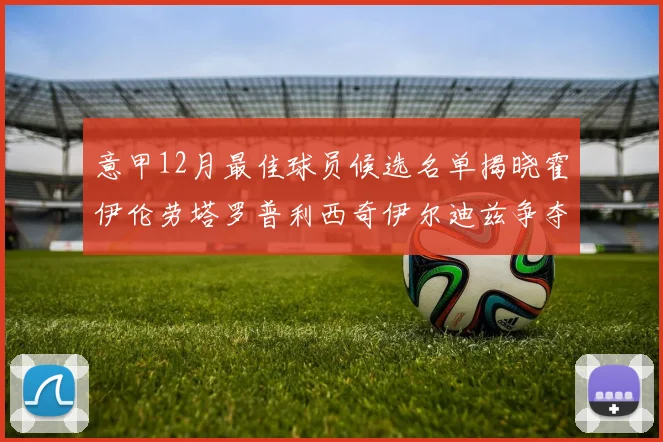 意甲12月最佳球员候选名单揭晓霍伊伦劳塔罗普利西奇伊尔迪兹争夺荣誉