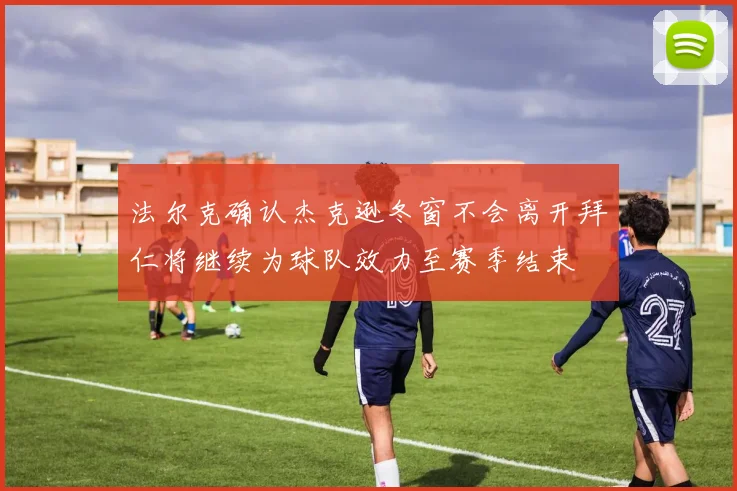 法尔克确认杰克逊冬窗不会离开拜仁将继续为球队效力至赛季结束