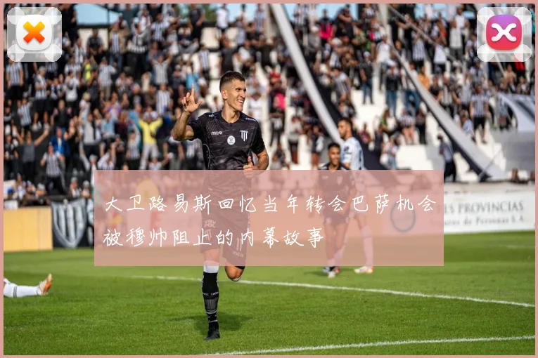 大卫路易斯回忆当年转会巴萨机会被穆帅阻止的内幕故事