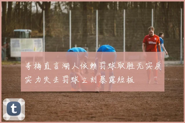 夸梅直言湖人依赖罚球取胜无实质实力失去罚球立刻暴露短板