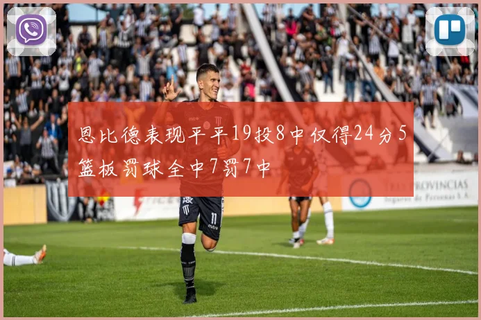 恩比德表现平平19投8中仅得24分5篮板罚球全中7罚7中