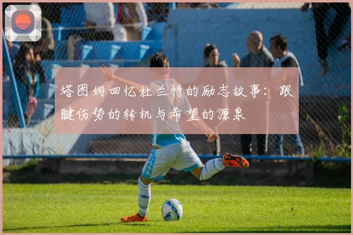 塔图姆回忆杜兰特的励志故事：跟腱伤势的转机与希望的源泉