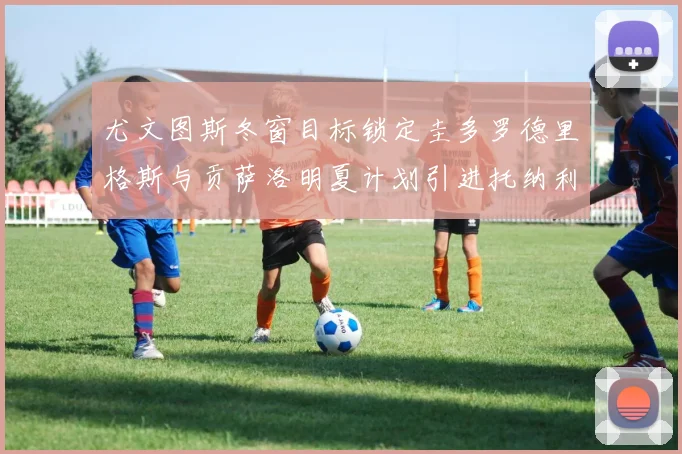 尤文图斯冬窗目标锁定圭多罗德里格斯与贡萨洛明夏计划引进托纳利