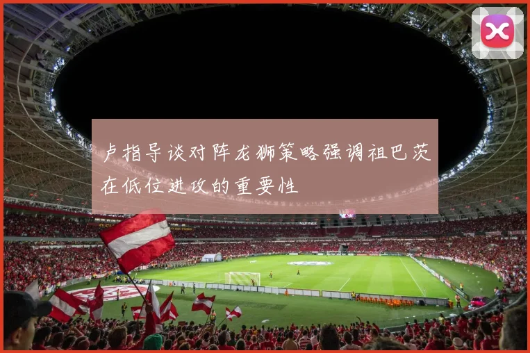卢指导谈对阵龙狮策略强调祖巴茨在低位进攻的重要性