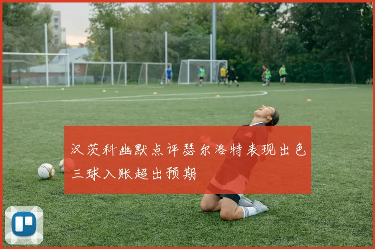 汉茨科幽默点评瑟尔洛特表现出色三球入账超出预期