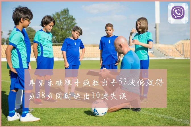 库克乐福联手疯狂出手52次低效得分58分同时送出10次失误