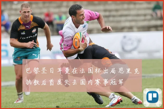 巴黎圣日耳曼在法国杯出局恩里克执教后首度失去国内赛事冠军