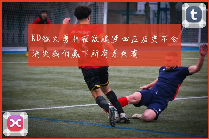 KD称火勇非宿敌追梦回应历史不会消失我们赢下所有系列赛