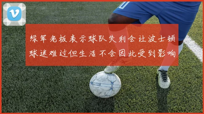 绿军老板表示球队失利会让波士顿球迷难过但生活不会因此受到影响