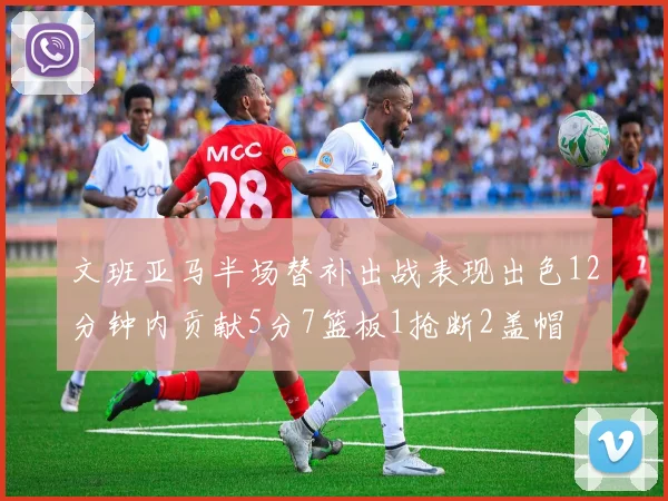 文班亚马半场替补出战表现出色12分钟内贡献5分7篮板1抢断2盖帽