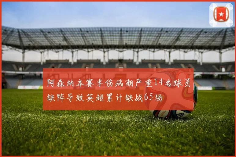 阿森纳本赛季伤病潮严重14名球员缺阵导致英超累计缺战65场