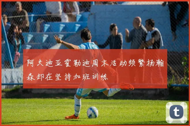 阿夫迪亚霍勒迪周末活动频繁杨瀚森却在坚持加班训练