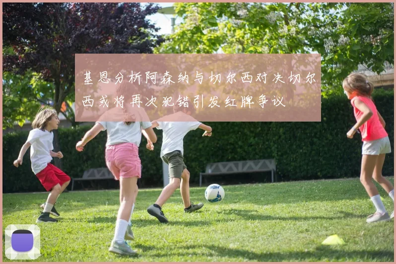基恩分析阿森纳与切尔西对决切尔西或将再次犯错引发红牌争议