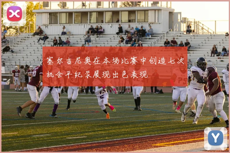 塞尔吉尼奥在本场比赛中创造七次机会平纪录展现出色表现