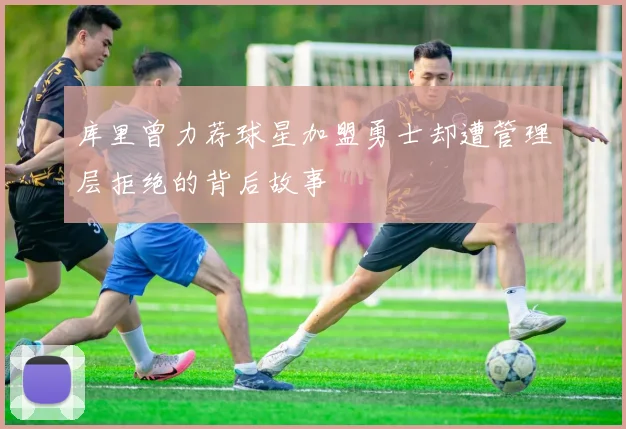 库里曾力荐球星加盟勇士却遭管理层拒绝的背后故事