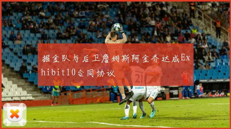掘金队与后卫詹姆斯阿金乔达成Exhibit10合同协议