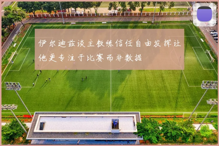 伊尔迪兹谈主教练信任自由发挥让他更专注于比赛而非数据