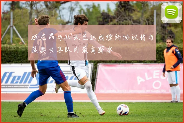 迈尼昂与AC米兰达成续约协议将与莱奥共享队内最高薪水