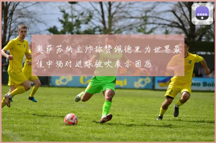 奥萨苏纳主帅称赞佩德里为世界最佳中场对进球被吹表示困惑