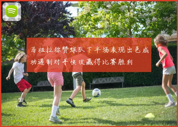 马祖拉称赞球队下半场表现出色成功遏制对手快攻赢得比赛胜利