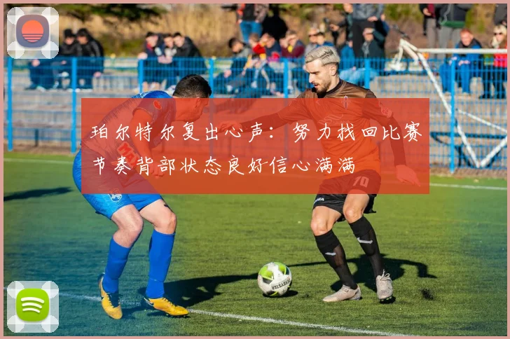 珀尔特尔复出心声：努力找回比赛节奏背部状态良好信心满满