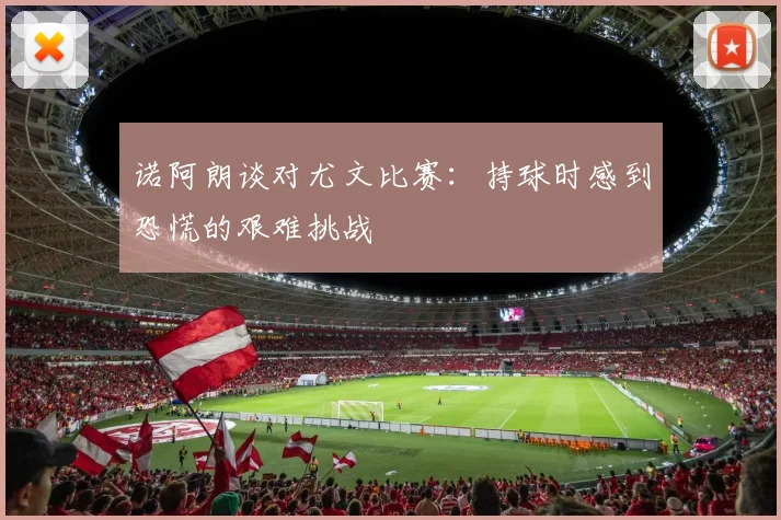 诺阿朗谈对尤文比赛：持球时感到恐慌的艰难挑战