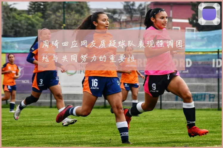 周琦回应网友质疑球队表现强调团结与共同努力的重要性