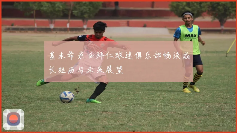 基米希亲临拜仁球迷俱乐部畅谈成长经历与未来展望