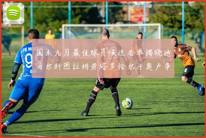 国米九月最佳球员候选名单揭晓迪马尔科图拉姆劳塔罗恰尔汗奥卢争夺荣誉