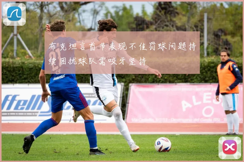 布克坦言首节表现不佳罚球问题持续困扰球队需咬牙坚持