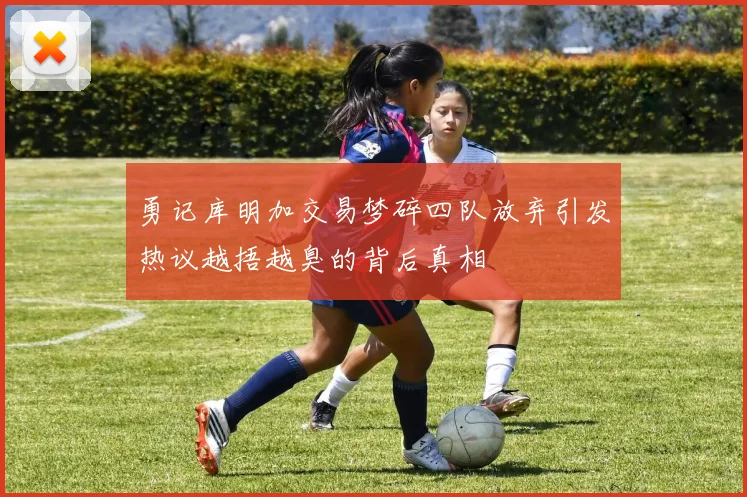 勇记库明加交易梦碎四队放弃引发热议越捂越臭的背后真相