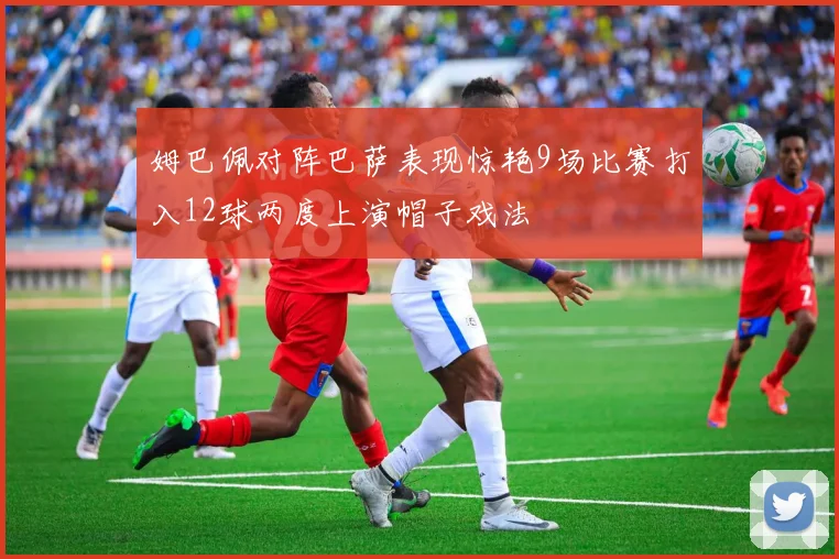 姆巴佩对阵巴萨表现惊艳9场比赛打入12球两度上演帽子戏法