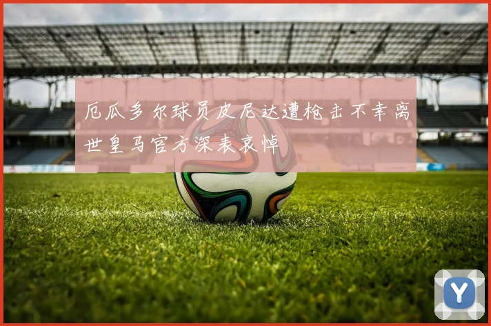 厄瓜多尔球员皮尼达遭枪击不幸离世皇马官方深表哀悼