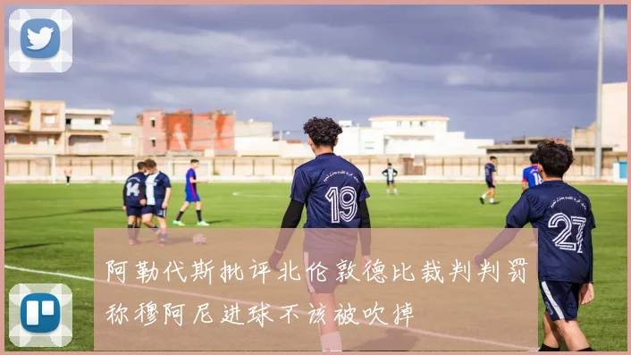 阿勒代斯批评北伦敦德比裁判判罚称穆阿尼进球不该被吹掉