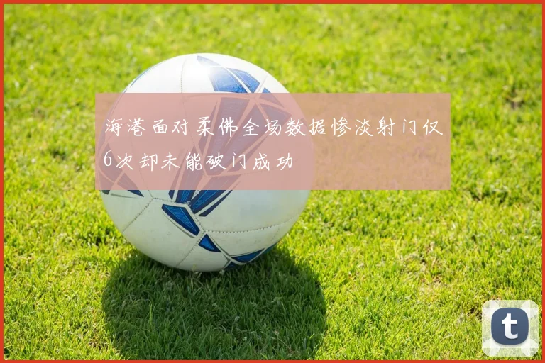 海港面对柔佛全场数据惨淡射门仅6次却未能破门成功