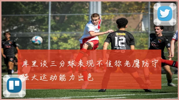 库里谈三分球表现不佳称老鹰防守强大运动能力出色