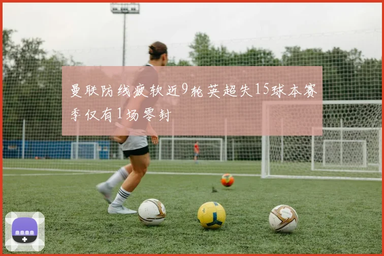 曼联防线疲软近9轮英超失15球本赛季仅有1场零封