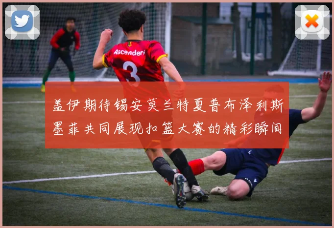 盖伊期待锡安莫兰特夏普布泽利斯墨菲共同展现扣篮大赛的精彩瞬间