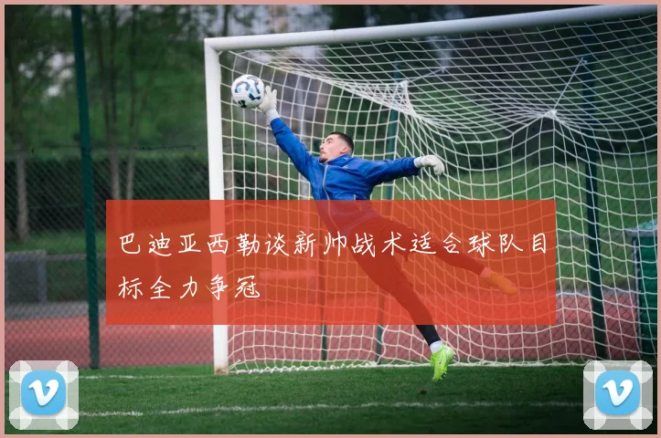 巴迪亚西勒谈新帅战术适合球队目标全力争冠