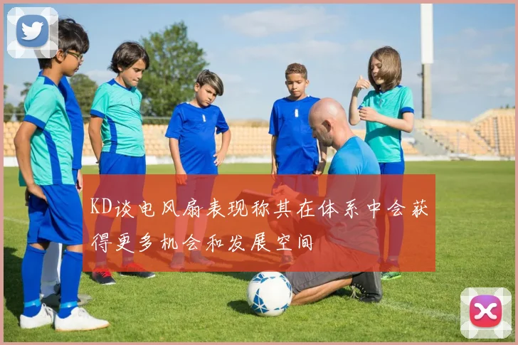 KD谈电风扇表现称其在体系中会获得更多机会和发展空间