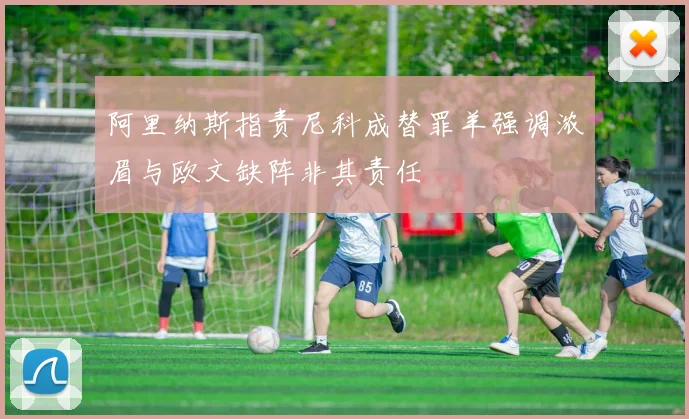 阿里纳斯指责尼科成替罪羊强调浓眉与欧文缺阵非其责任