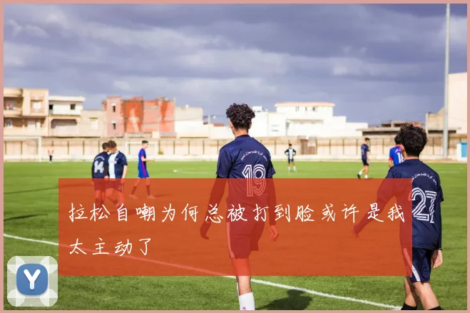 拉松自嘲为何总被打到脸或许是我太主动了