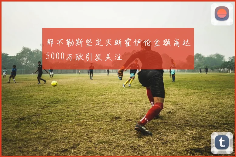 那不勒斯坚定买断霍伊伦金额高达5000万欧引发关注