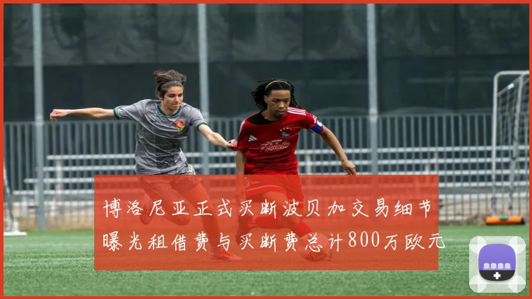 博洛尼亚正式买断波贝加交易细节曝光租借费与买断费总计800万欧元